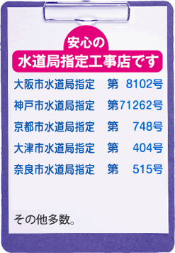 大阪市水道局指定 第8102号,神戸市水道局指定 第71262号,京都市水道局指定 第748号,大津市水道局指定 第404号,奈良市水道局指定 第515号