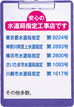 水道局指定事業者 東京都水道局指定 第9224号,神奈川県営上水道指定 第2893号,川崎市水道局指定　第1617号,横浜市水道局指定 第2800号,さいたまし水道局指定 第1093号