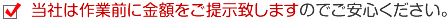 当社は作業前に金額をご提示致しますのでご安心ください。