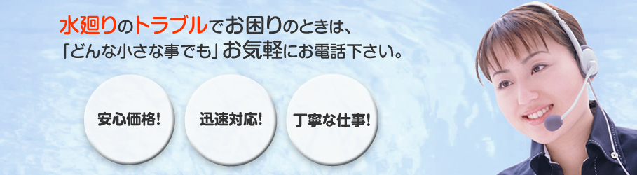 水廻りのトラブルでお困りのときは、「どんな小さな事でも」お気軽にお電話下さい。安心価格・迅速対応・丁寧な仕事